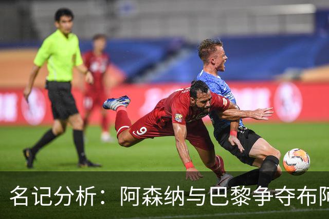 名记分析：阿森纳与巴黎争夺布阿迪，佐利斯加盟枪手前景乐观！